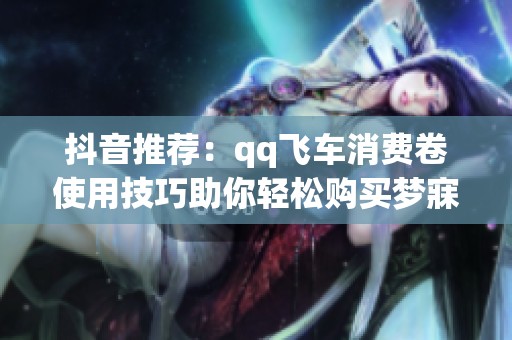 抖音推荐：qq飞车消费卷使用技巧助你轻松购买梦寐以求的游戏装备