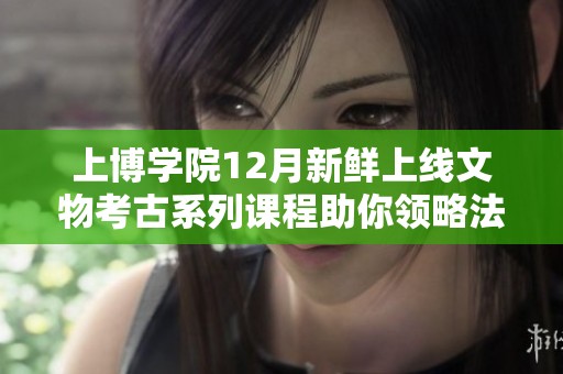 上博学院12月新鲜上线文物考古系列课程助你领略法老时代的辉煌与秘密