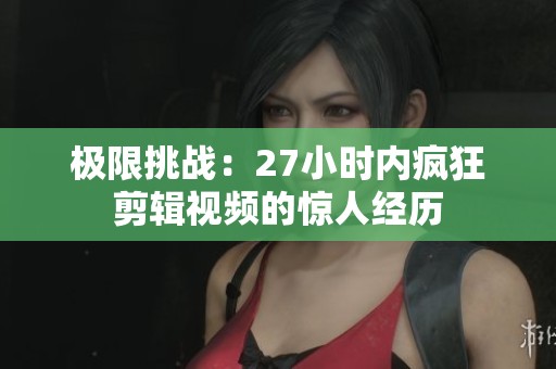 极限挑战：27小时内疯狂剪辑视频的惊人经历