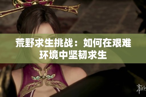 荒野求生挑战：如何在艰难环境中坚韧求生