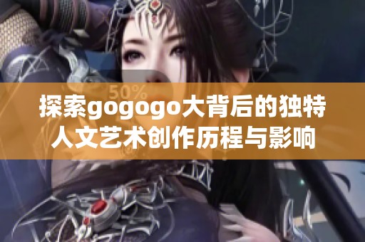 探索gogogo大背后的独特人文艺术创作历程与影响