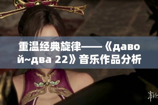 重温经典旋律——《давой~два 22》音乐作品分析与感受分享