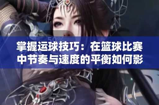 掌握运球技巧：在篮球比赛中节奏与速度的平衡如何影响球员表现