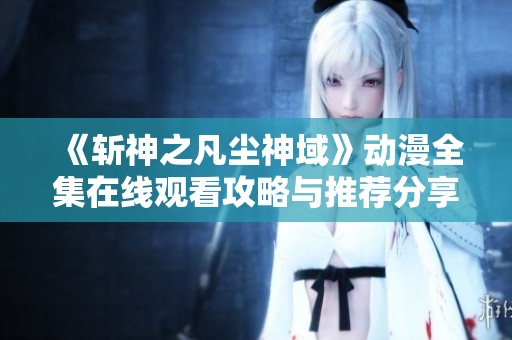 《斩神之凡尘神域》动漫全集在线观看攻略与推荐分享