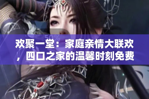欢聚一堂：家庭亲情大联欢，四口之家的温馨时刻免费观看