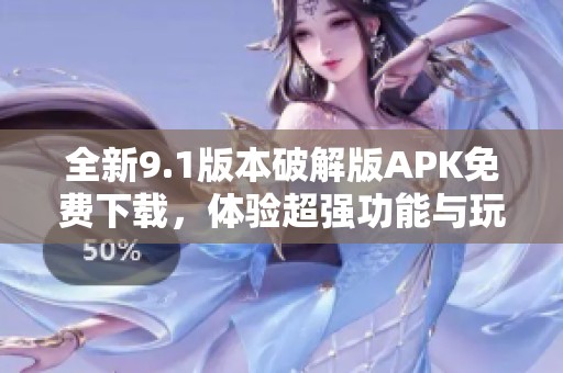 全新9.1版本破解版APK免费下载，体验超强功能与玩法