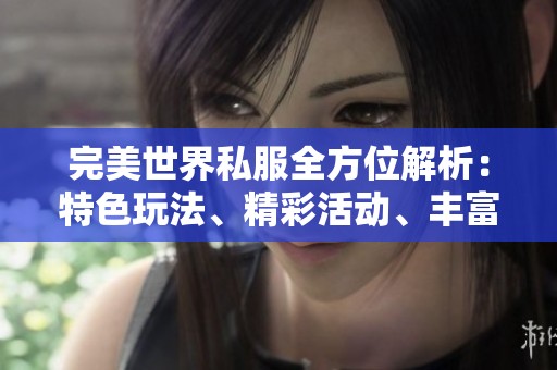 完美世界私服全方位解析：特色玩法、精彩活动、丰富剧情与技能详解