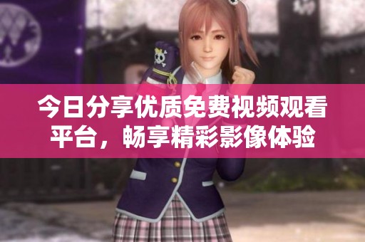 今日分享优质免费视频观看平台，畅享精彩影像体验