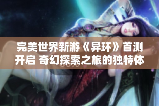 完美世界新游《异环》首测开启 奇幻探索之旅的独特体验与面临的诸多挑战