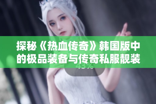 探秘《热血传奇》韩国版中的极品装备与传奇私服靓装背后的故事与秘密