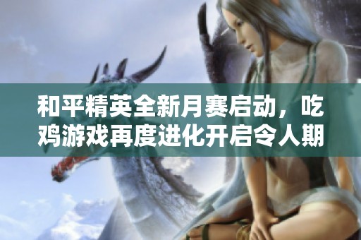 和平精英全新月赛启动，吃鸡游戏再度进化开启令人期待的新篇章