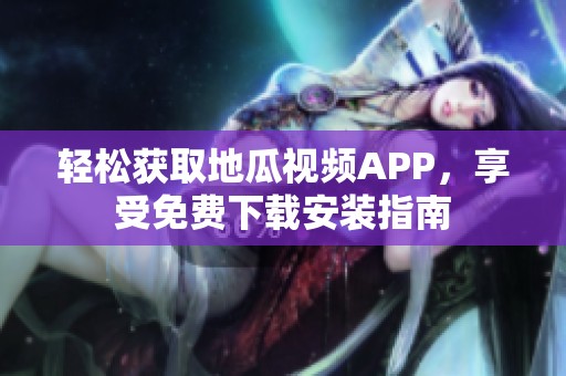 轻松获取地瓜视频APP，享受免费下载安装指南