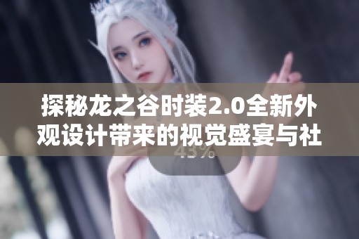 探秘龙之谷时装2.0全新外观设计带来的视觉盛宴与社交文化影响