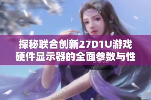 探秘联合创新27D1U游戏硬件显示器的全面参数与性能分析