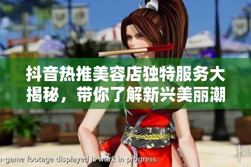 抖音热推美容店独特服务大揭秘，带你了解新兴美丽潮流与体验