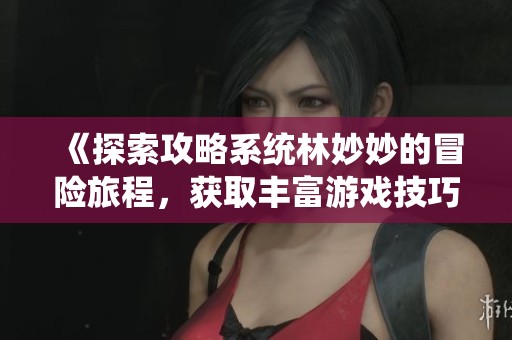 《探索攻略系统林妙妙的冒险旅程，获取丰富游戏技巧》