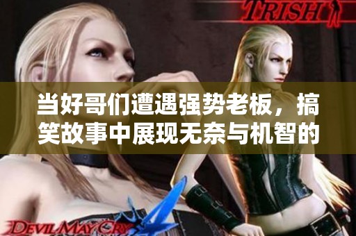 当好哥们遭遇强势老板，搞笑故事中展现无奈与机智的碰撞 真人秀般的生活趣事分享