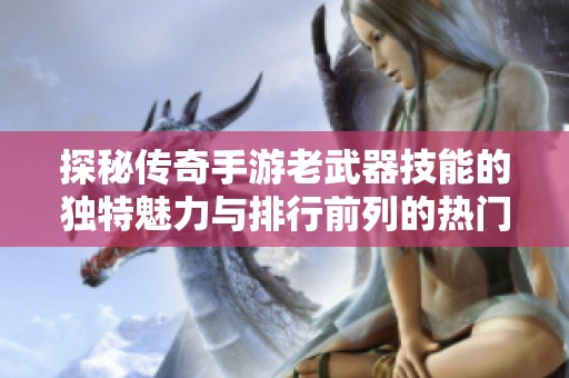 探秘传奇手游老武器技能的独特魅力与排行前列的热门游戏推荐