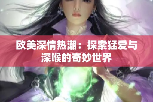 欧美深情热潮：探索猛爱与深喉的奇妙世界