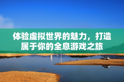 体验虚拟世界的魅力，打造属于你的全息游戏之旅
