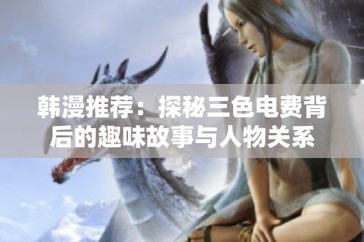 韩漫推荐：探秘三色电费背后的趣味故事与人物关系