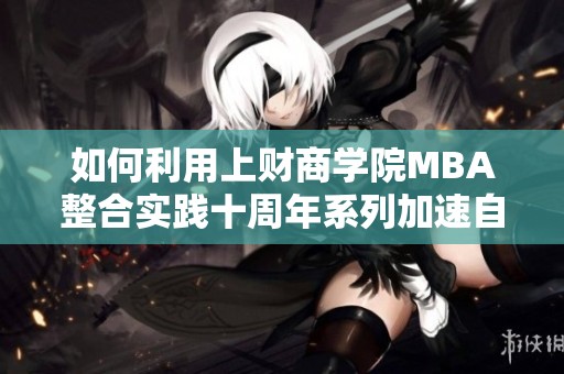 如何利用上财商学院MBA整合实践十周年系列加速自己的职业发展之路