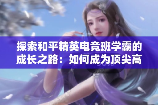 探索和平精英电竞班学霸的成长之路：如何成为顶尖高手的秘诀揭秘