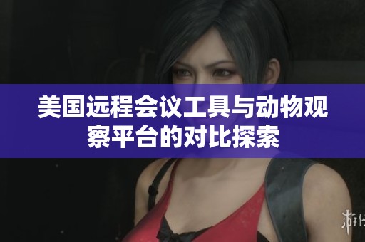 美国远程会议工具与动物观察平台的对比探索