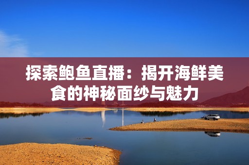 探索鲍鱼直播：揭开海鲜美食的神秘面纱与魅力