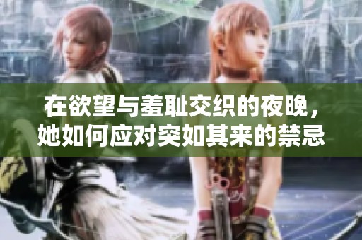 在欲望与羞耻交织的夜晚，她如何应对突如其来的禁忌之情