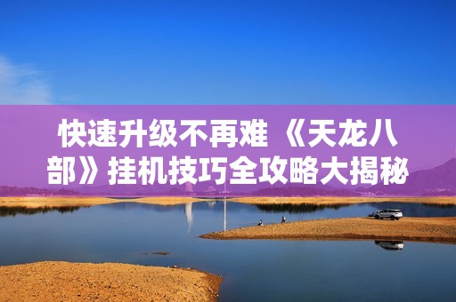 快速升级不再难 《天龙八部》挂机技巧全攻略大揭秘 轻松玩转游戏体验