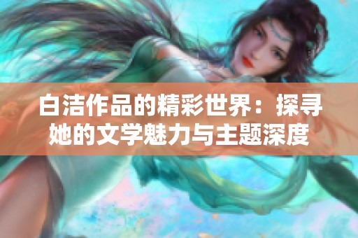 白洁作品的精彩世界：探寻她的文学魅力与主题深度