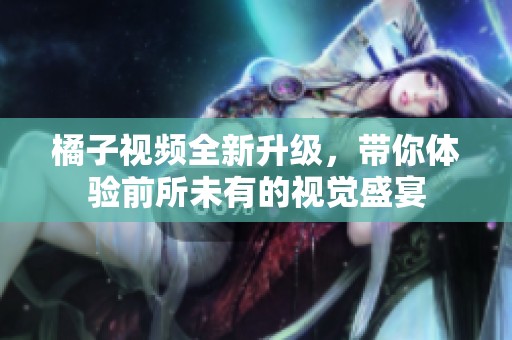 橘子视频全新升级，带你体验前所未有的视觉盛宴