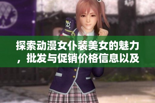 探索动漫女仆装美女的魅力，批发与促销价格信息以及产地货源一网打尽