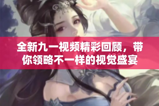 全新九一视频精彩回顾，带你领略不一样的视觉盛宴