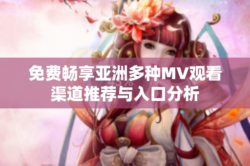 免费畅享亚洲多种MV观看渠道推荐与入口分析
