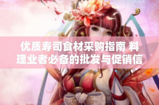 优质寿司食材采购指南 料理业者必备的批发与促销信息分析与产地选择策略