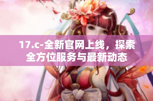 17.c-全新官网上线，探索全方位服务与最新动态