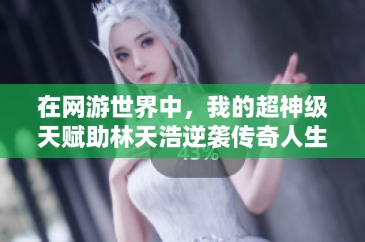 在网游世界中，我的超神级天赋助林天浩逆袭传奇人生，谱写荣耀篇章