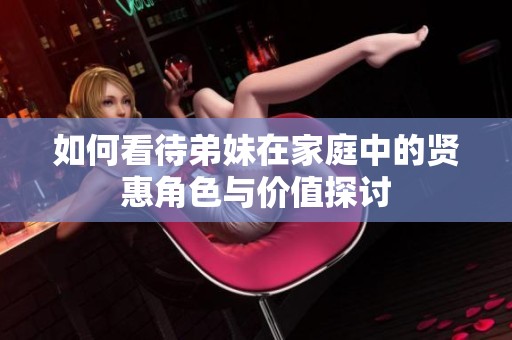 如何看待弟妹在家庭中的贤惠角色与价值探讨