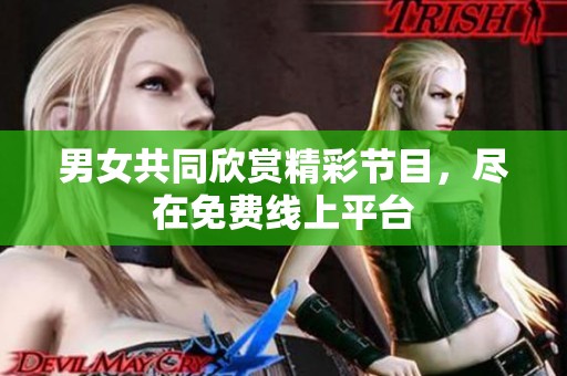 男女共同欣赏精彩节目，尽在免费线上平台