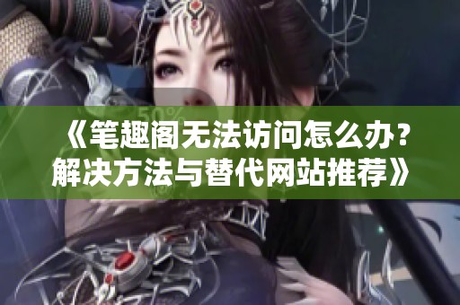 《笔趣阁无法访问怎么办？解决方法与替代网站推荐》