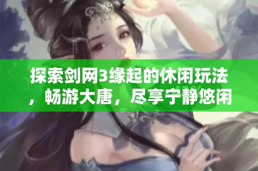 探索剑网3缘起的休闲玩法，畅游大唐，尽享宁静悠闲的欢乐时光