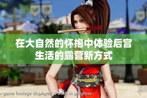 在大自然的怀抱中体验后宫生活的露营新方式
