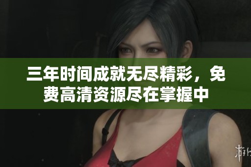 三年时间成就无尽精彩，免费高清资源尽在掌握中