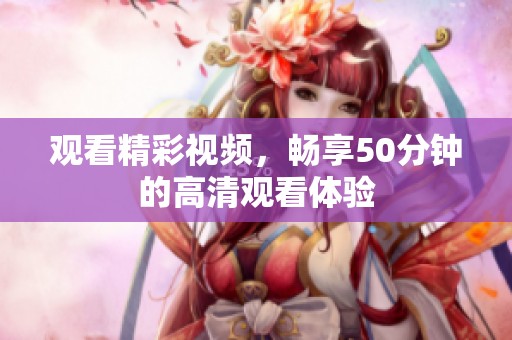观看精彩视频，畅享50分钟的高清观看体验