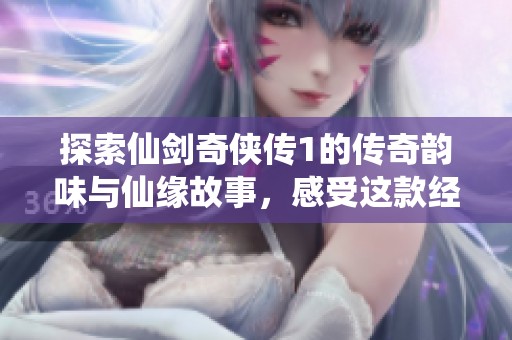 探索仙剑奇侠传1的传奇韵味与仙缘故事，感受这款经典游戏的永恒魅力与友情之情