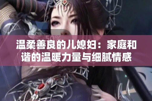 温柔善良的儿媳妇：家庭和谐的温暖力量与细腻情感