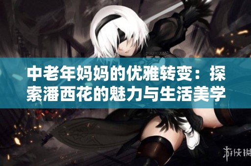 中老年妈妈的优雅转变：探索潘西花的魅力与生活美学