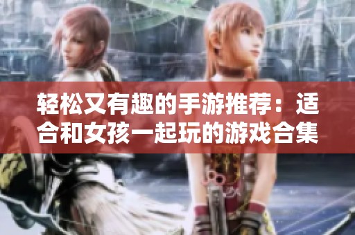 轻松又有趣的手游推荐：适合和女孩一起玩的游戏合集